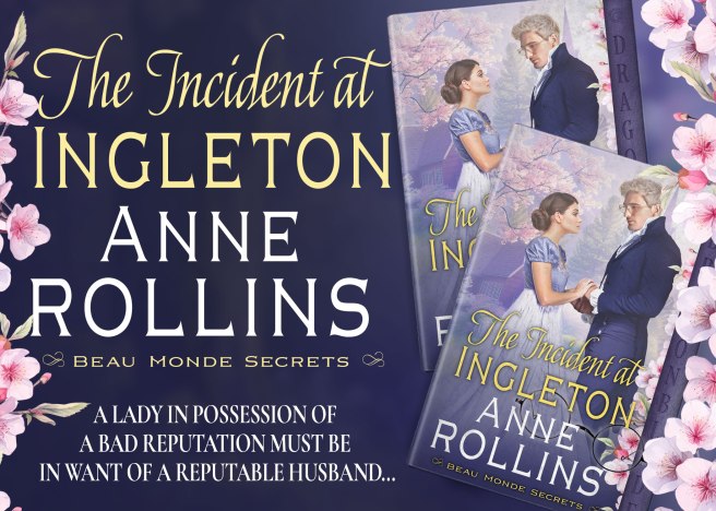 Rectangular graphic with a dark purple background. The left margin is decorated with pink cherry blossoms. Text in the center reads “The Incident at Ingleton. Anne Rollins.” Smaller letters beneath that list the series title: “Beau Monde Secrets.” Below that, white letters read “A lady in possession of a bad reputation must be in want of a reputable husband. . . “ On the art are two copies of a book. The book cover depicts a white woman with black hair wearing a blue and white Regency gown. She holds hands with a blonde-haired, glasses-wearing white gentleman in dark blue Regency menswear. Letters in yellow spell out the title: “The Incident at Ingleton.” Below that, white letters spell out the author’s name: “Anne Rollins,” and smaller yellow letters below that read “Beau Monde Secrets.”